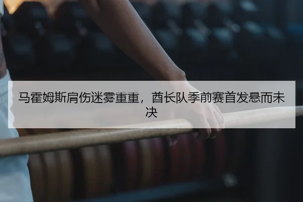 马霍姆斯肩伤迷雾重重，酋长队季前赛首发悬而未决