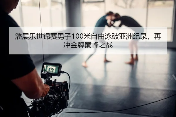 潘展乐世锦赛男子100米自由泳破亚洲纪录，再冲金牌巅峰之战
